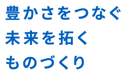 豊かさをつなぐ未来を拓くものづくり