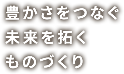 豊かさをつなぐ未来を拓くものづくり